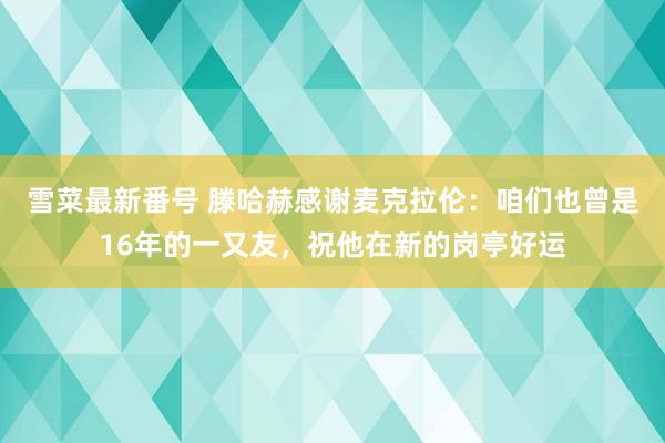 雪菜最新番号 滕哈赫感谢麦克拉伦：咱们也曾是16年的一又友，祝他在新的岗亭好运