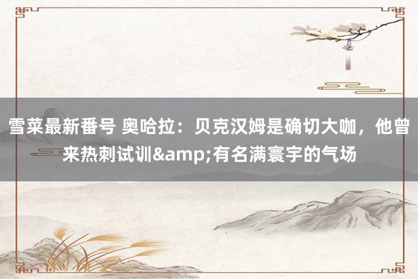 雪菜最新番号 奥哈拉：贝克汉姆是确切大咖，他曾来热刺试训&有名满寰宇的气场