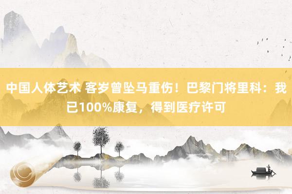 中国人体艺术 客岁曾坠马重伤！巴黎门将里科：我已100%康复，得到医疗许可