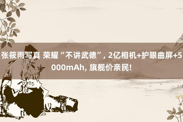 张筱雨写真 荣耀“不讲武德”， 2亿相机+护眼曲屏+5000mAh， 旗舰价亲民!