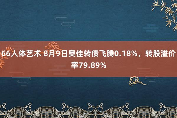 66人体艺术 8月9日奥佳转债飞腾0.18%，转股溢价率79.89%