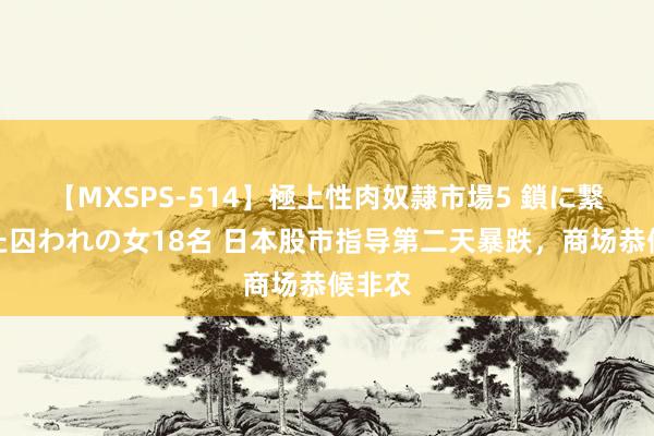 【MXSPS-514】極上性肉奴隷市場5 鎖に繋がれた囚われの女18名 日本股市指导第二天暴跌，商场恭候非农