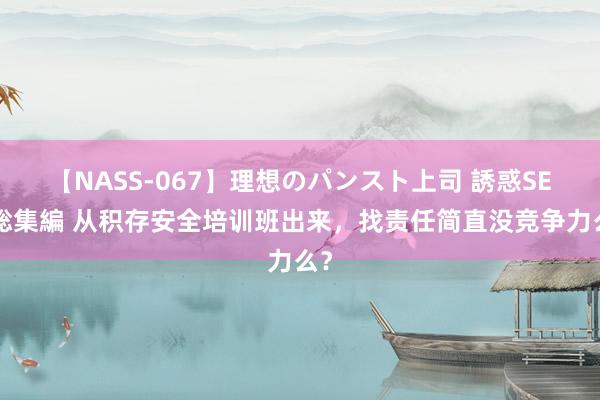 【NASS-067】理想のパンスト上司 誘惑SEX総集編 从积存安全培训班出来，找责任简直没竞争力么？