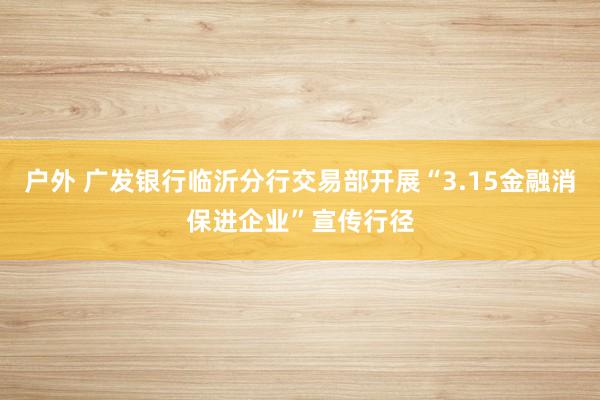 户外 广发银行临沂分行交易部开展“3.15金融消保进企业”宣传行径