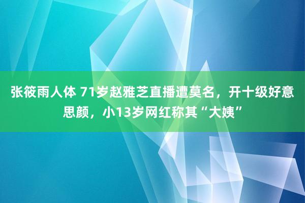 张筱雨人体 71岁赵雅芝直播遭莫名，开十级好意思颜，小13岁网红称其“大姨”