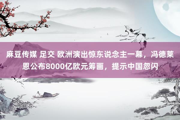 麻豆传媒 足交 欧洲演出惊东说念主一幕，冯德莱恩公布8000亿欧元筹画，提示中国忽闪