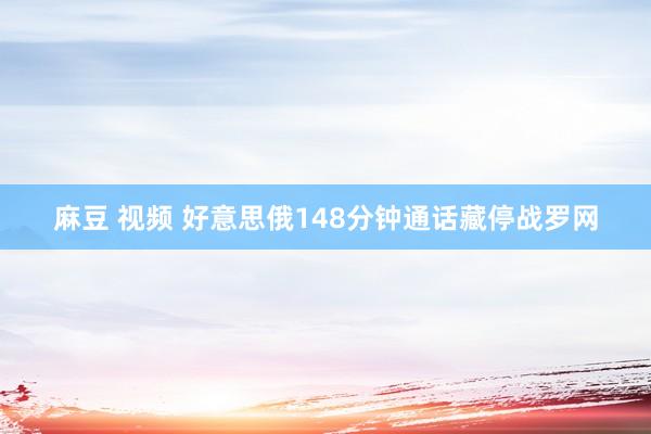 麻豆 视频 好意思俄148分钟通话藏停战罗网