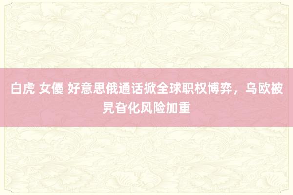 白虎 女優 好意思俄通话掀全球职权博弈，乌欧被旯旮化风险加重