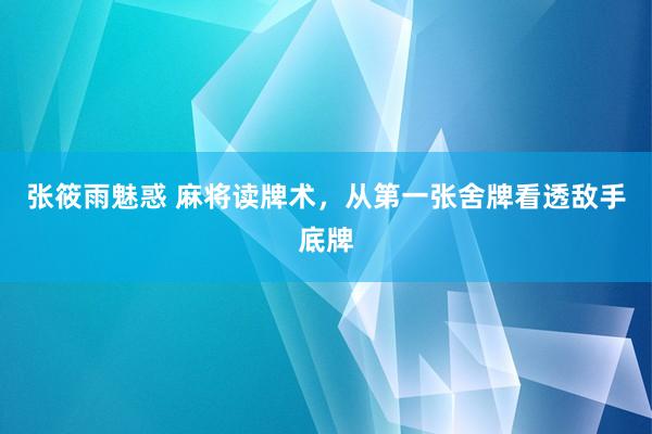 张筱雨魅惑 麻将读牌术，从第一张舍牌看透敌手底牌