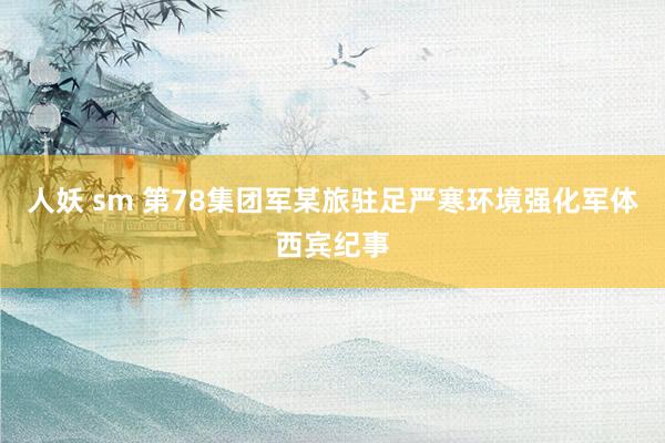 人妖 sm 第78集团军某旅驻足严寒环境强化军体西宾纪事