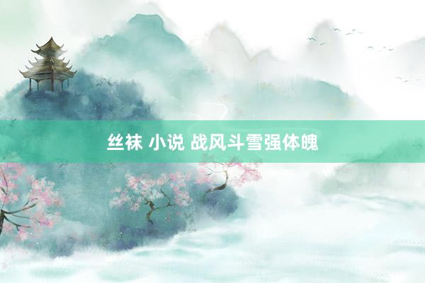 丝袜 小说 战风斗雪强体魄