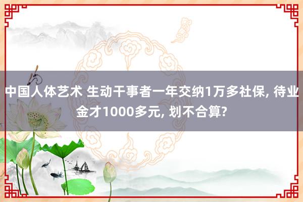 中国人体艺术 生动干事者一年交纳1万多社保， 待业金才1000多元， 划不合算?