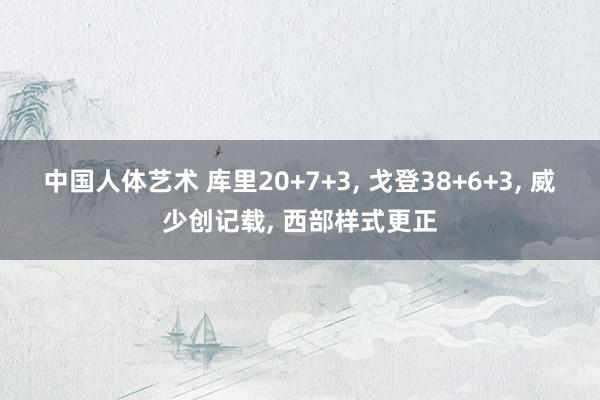 中国人体艺术 库里20+7+3， 戈登38+6+3， 威少创记载， 西部样式更正