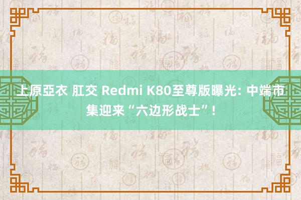 上原亞衣 肛交 Redmi K80至尊版曝光: 中端市集迎来“六边形战士”!