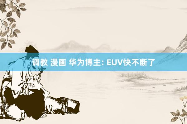 调教 漫画 华为博主: EUV快不断了