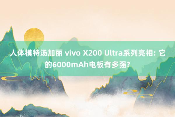 人体模特汤加丽 vivo X200 Ultra系列亮相: 它的6000mAh电板有多强?