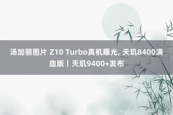 汤加丽图片 Z10 Turbo真机曝光， 天玑8400满血版丨天玑9400+发布