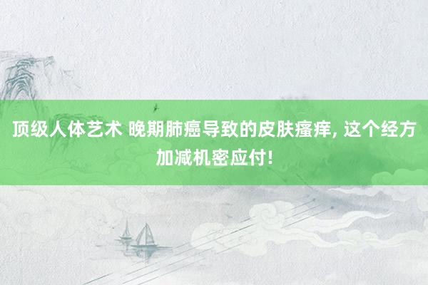 顶级人体艺术 晚期肺癌导致的皮肤瘙痒， 这个经方加减机密应付!