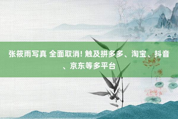 张筱雨写真 全面取消! 触及拼多多、淘宝、抖音、京东等多平台