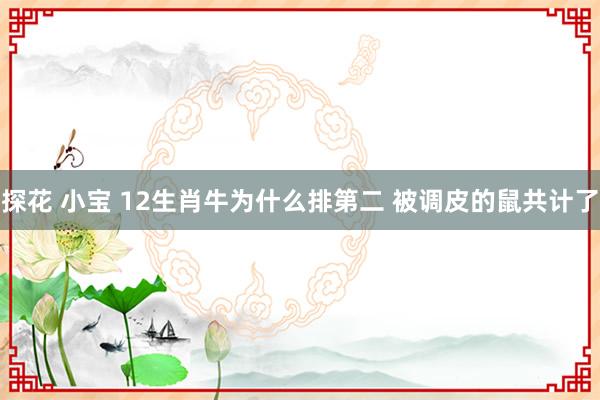 探花 小宝 12生肖牛为什么排第二 被调皮的鼠共计了