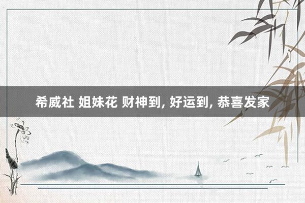 希威社 姐妹花 财神到， 好运到， 恭喜发家