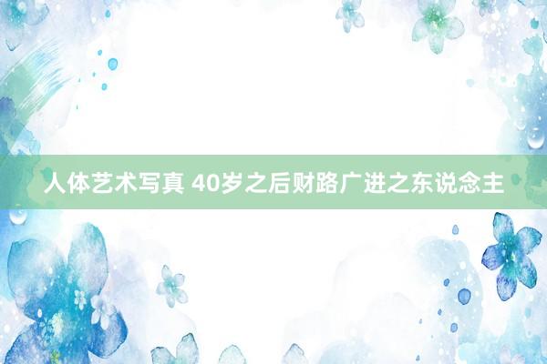 人体艺术写真 40岁之后财路广进之东说念主