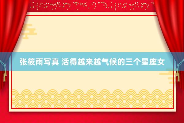 张筱雨写真 活得越来越气候的三个星座女
