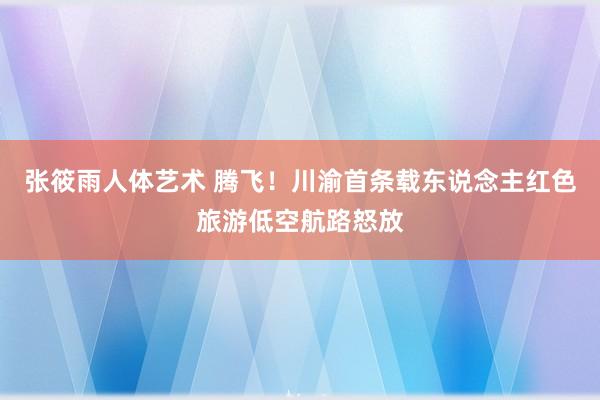张筱雨人体艺术 腾飞！川渝首条载东说念主红色旅游低空航路怒放