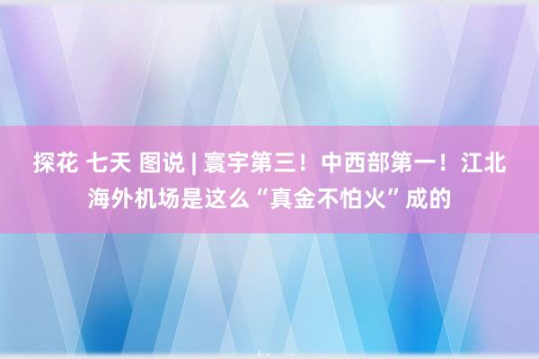 探花 七天 图说 | 寰宇第三！中西部第一！江北海外机场是这么“真金不怕火”成的