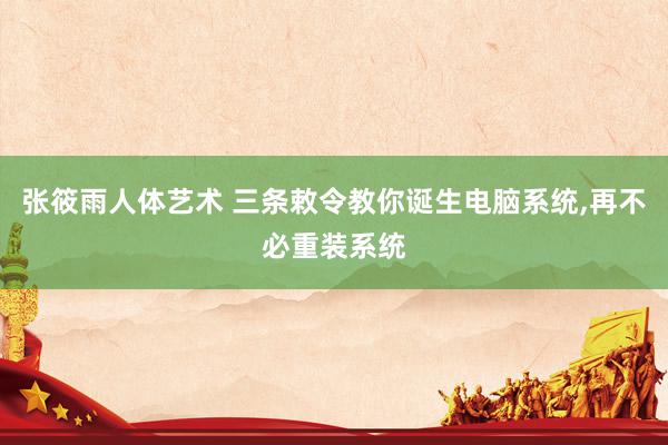 张筱雨人体艺术 三条敕令教你诞生电脑系统，再不必重装系统