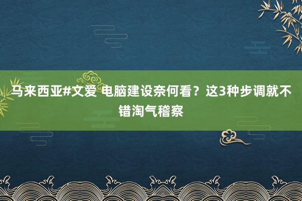 马来西亚#文爱 电脑建设奈何看？这3种步调就不错淘气稽察
