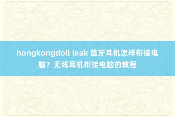 hongkongdoll leak 蓝牙耳机怎样衔接电脑？无线耳机衔接电脑的教程