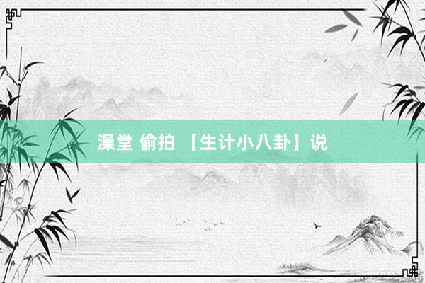 澡堂 偷拍 【生计小八卦】说