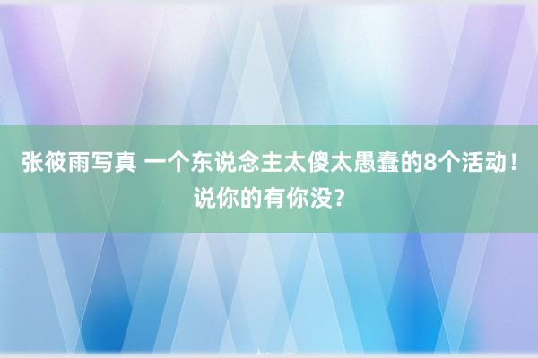 张筱雨写真 一个东说念主太傻太愚蠢的8个活动！说你的有你没？