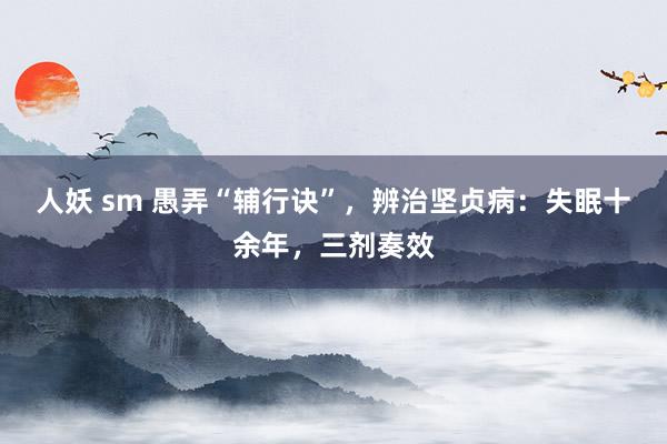 人妖 sm 愚弄“辅行诀”，辨治坚贞病：失眠十余年，三剂奏效