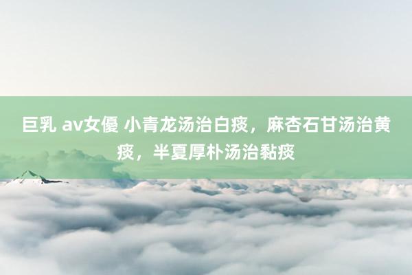 巨乳 av女優 小青龙汤治白痰,麻杏石甘汤治黄痰,半夏厚朴汤治黏痰