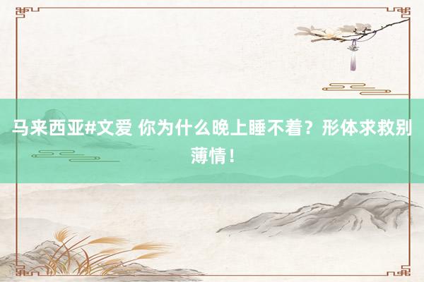 马来西亚#文爱 你为什么晚上睡不着？形体求救别薄情！