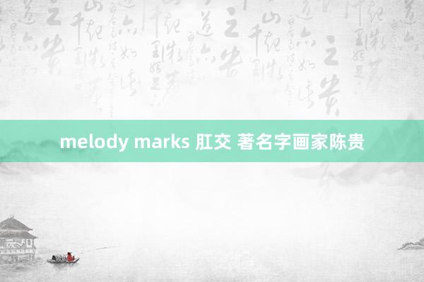 melody marks 肛交 著名字画家陈贵