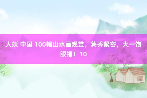 人妖 中国 100幅山水画观赏，隽秀紧密，大一饱眼福！10