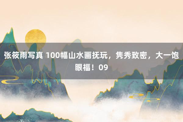 张筱雨写真 100幅山水画抚玩，隽秀致密，大一饱眼福！09