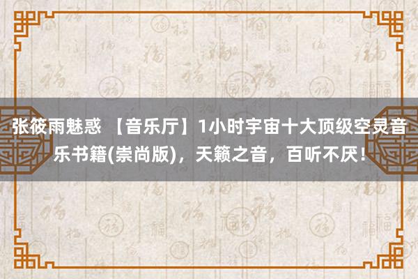 张筱雨魅惑 【音乐厅】1小时宇宙十大顶级空灵音乐书籍(崇尚版)，天籁之音，百听不厌！
