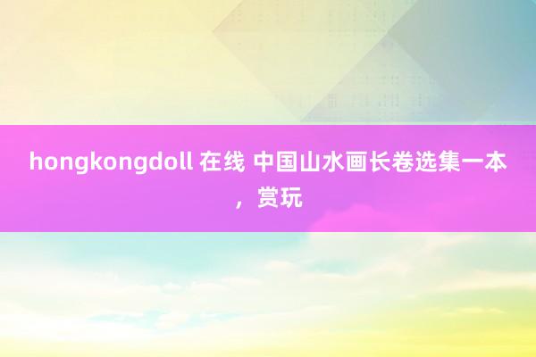 hongkongdoll 在线 中国山水画长卷选集一本，赏玩