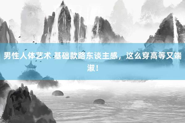 男性人体艺术 基础款路东谈主感，这么穿高等又端淑！