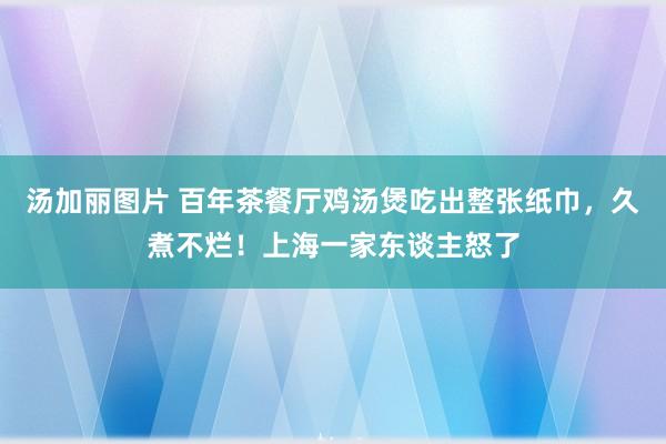 汤加丽图片 百年茶餐厅鸡汤煲吃出整张纸巾，久煮不烂！上海一家东谈主怒了
